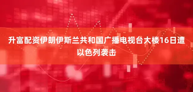 升富配资伊朗伊斯兰共和国广播电视台大楼16日遭以色列袭击
