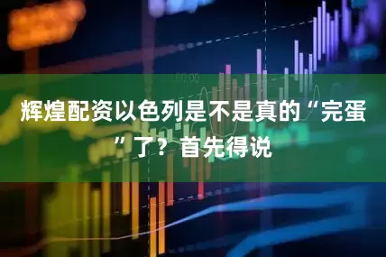 辉煌配资以色列是不是真的“完蛋”了？首先得说