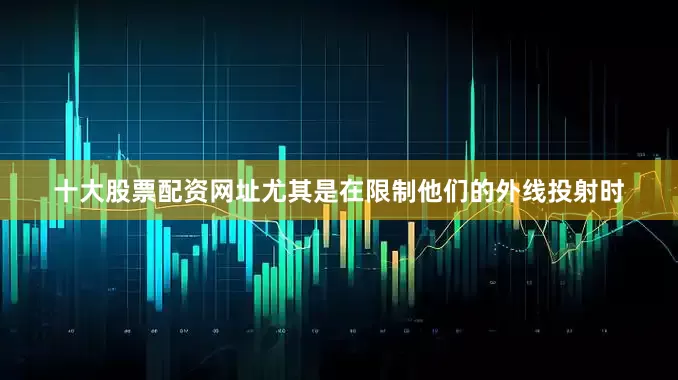 十大股票配资网址尤其是在限制他们的外线投射时