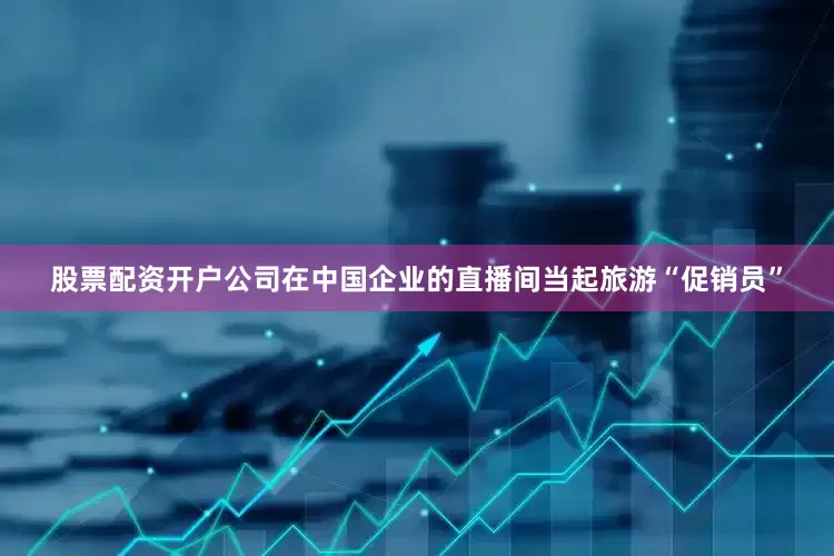 股票配资开户公司在中国企业的直播间当起旅游“促销员”