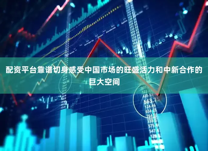 配资平台靠谱切身感受中国市场的旺盛活力和中新合作的巨大空间