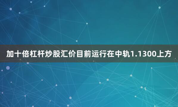 加十倍杠杆炒股汇价目前运行在中轨1.1300上方