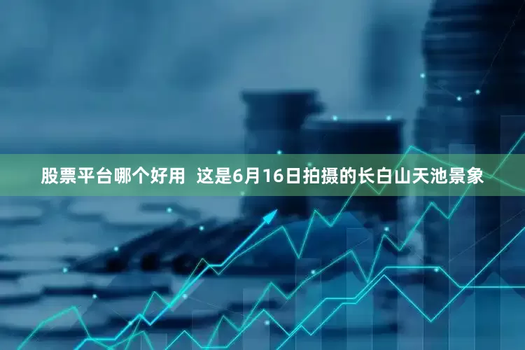 股票平台哪个好用  　　这是6月16日拍摄的长白山天池景象
