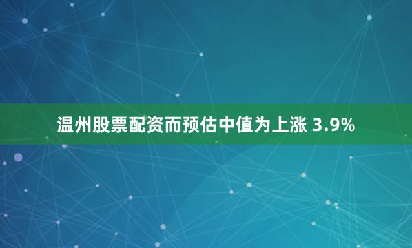 温州股票配资而预估中值为上涨 3.9%