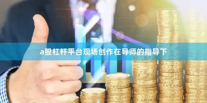 a股杠杆平台现场创作在导师的指导下
