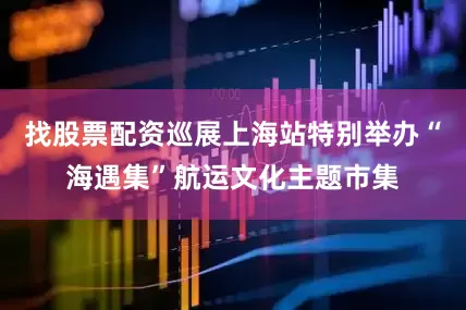 找股票配资巡展上海站特别举办“海遇集”航运文化主题市集