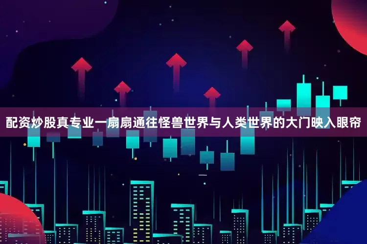 配资炒股真专业一扇扇通往怪兽世界与人类世界的大门映入眼帘