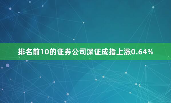 排名前10的证券公司深证成指上涨0.64%