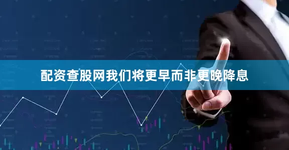 配资查股网我们将更早而非更晚降息