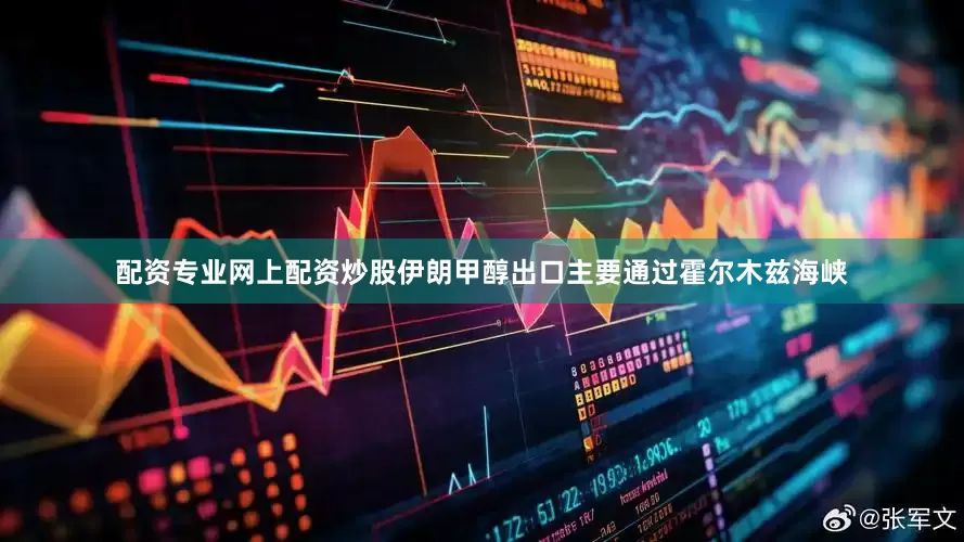 配资专业网上配资炒股伊朗甲醇出口主要通过霍尔木兹海峡