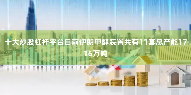 十大炒股杠杆平台目前伊朗甲醇装置共有11套总产能1716万吨
