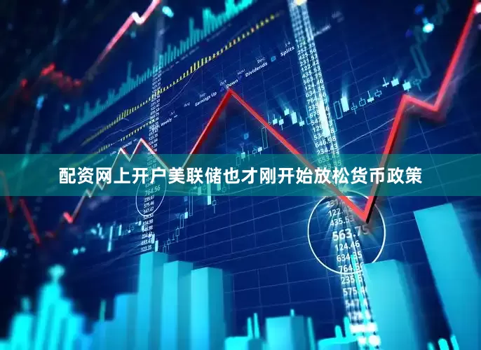 配资网上开户美联储也才刚开始放松货币政策