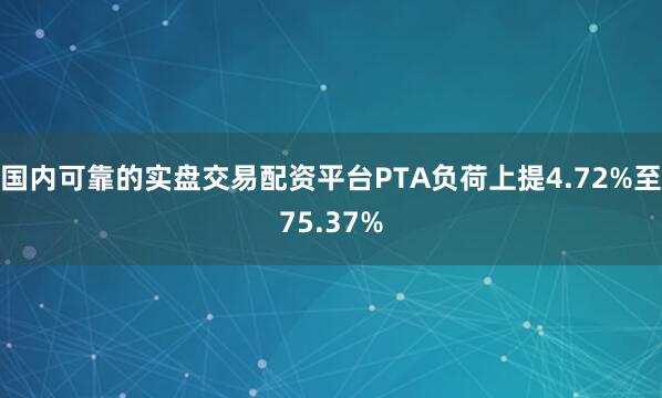 国内可靠的实盘交易配资平台PTA负荷上提4.72%至75.37%