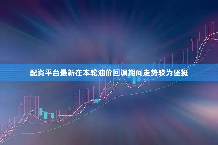 配资平台最新在本轮油价回调期间走势较为坚挺