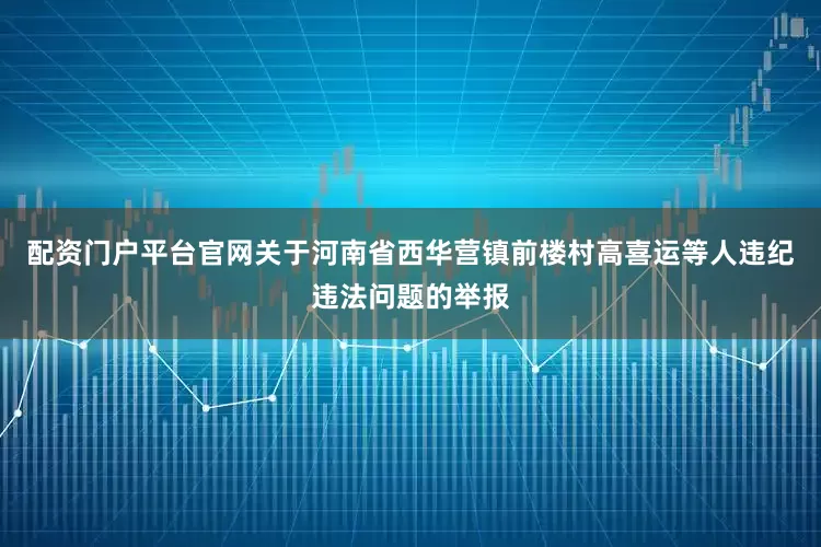 配资门户平台官网关于河南省西华营镇前楼村高喜运等人违纪违法问题的举报