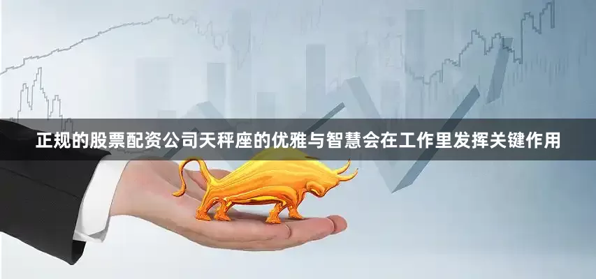 正规的股票配资公司天秤座的优雅与智慧会在工作里发挥关键作用