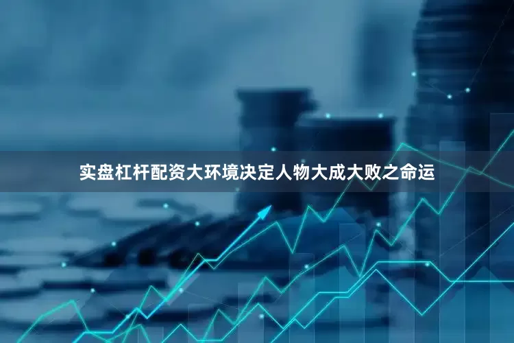 实盘杠杆配资大环境决定人物大成大败之命运