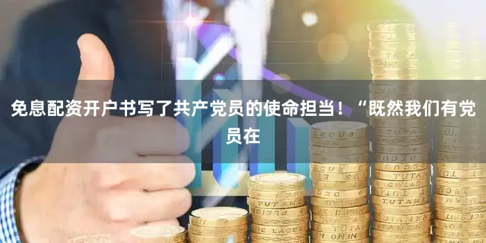 免息配资开户书写了共产党员的使命担当！“既然我们有党员在