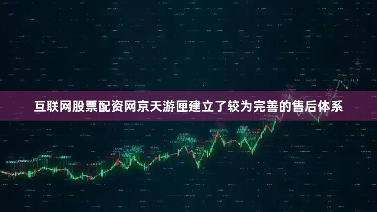互联网股票配资网京天游匣建立了较为完善的售后体系
