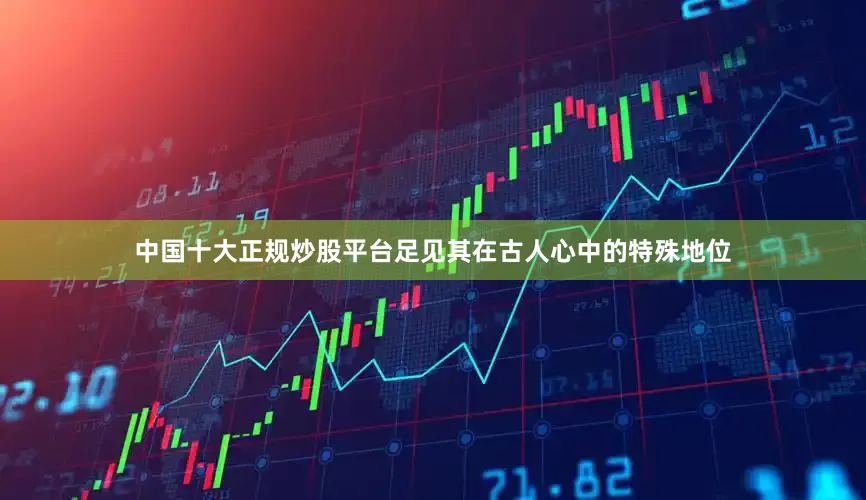 中国十大正规炒股平台足见其在古人心中的特殊地位