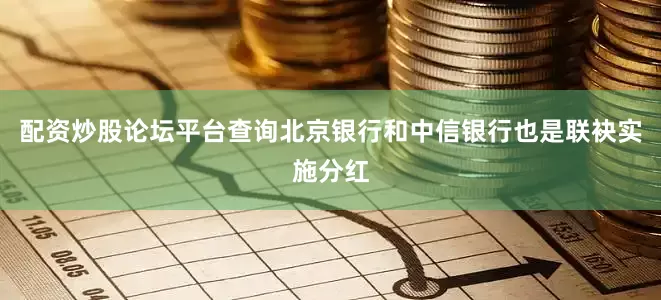 配资炒股论坛平台查询北京银行和中信银行也是联袂实施分红