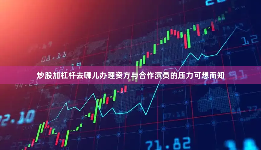 炒股加杠杆去哪儿办理资方与合作演员的压力可想而知