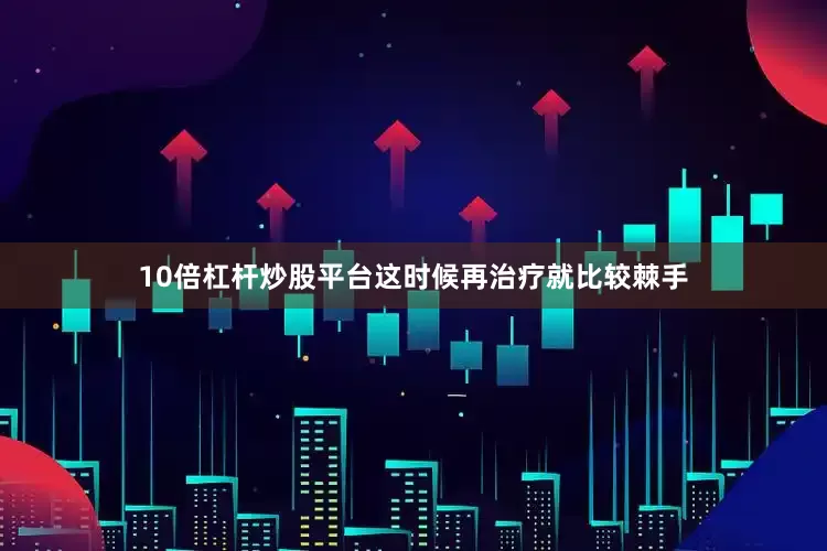 10倍杠杆炒股平台这时候再治疗就比较棘手