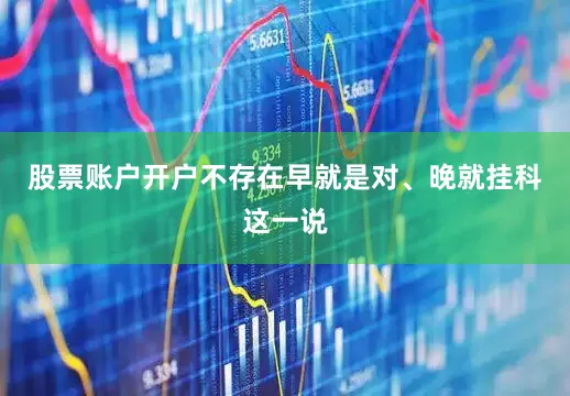 股票账户开户不存在早就是对、晚就挂科这一说