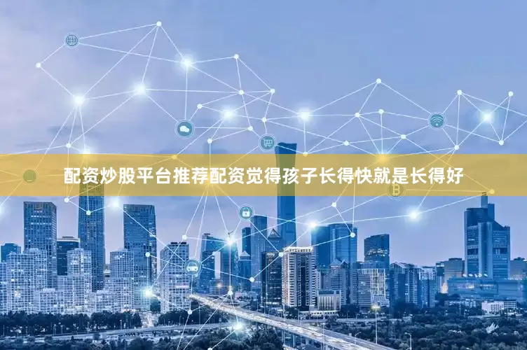 配资炒股平台推荐配资觉得孩子长得快就是长得好