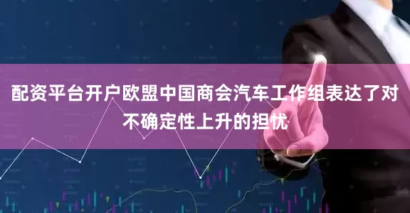 配资平台开户欧盟中国商会汽车工作组表达了对不确定性上升的担忧