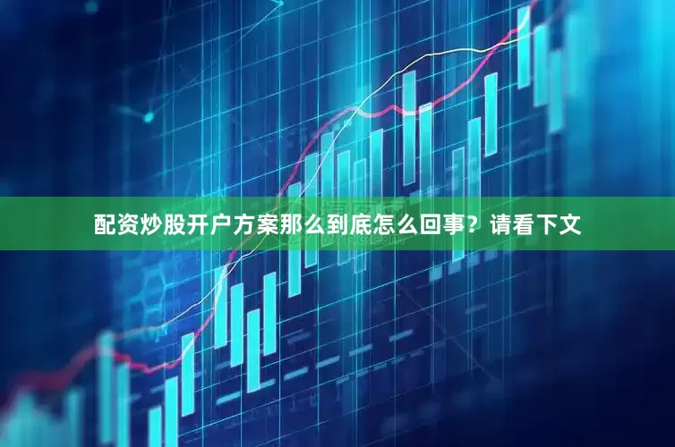 配资炒股开户方案那么到底怎么回事？请看下文