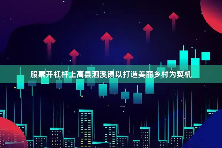 股票开杠杆上高县泗溪镇以打造美丽乡村为契机