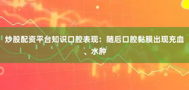 炒股配资平台知识口腔表现：随后口腔黏膜出现充血、水肿