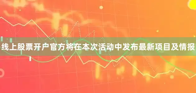 线上股票开户官方将在本次活动中发布最新项目及情报