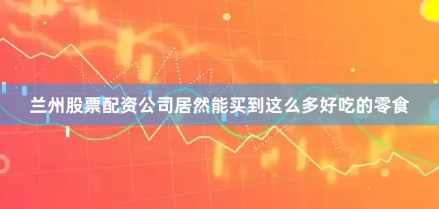 兰州股票配资公司居然能买到这么多好吃的零食