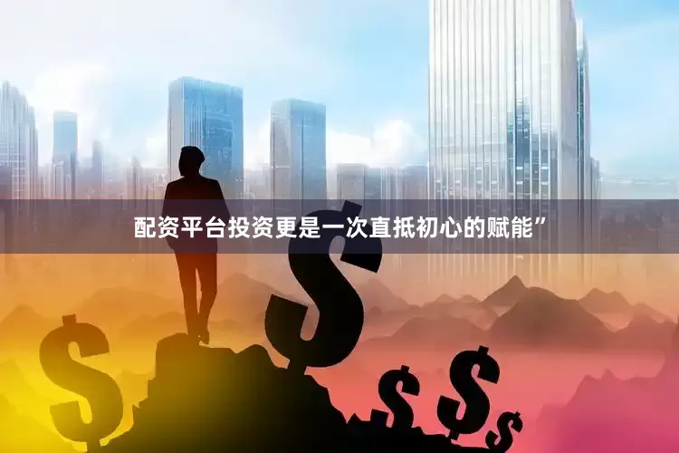 配资平台投资更是一次直抵初心的赋能”