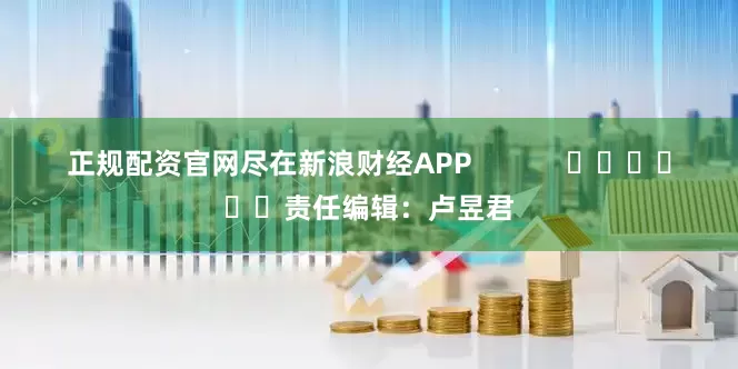 正规配资官网尽在新浪财经APP            						责任编辑：卢昱君