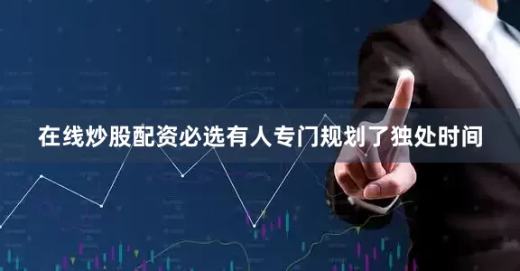 在线炒股配资必选有人专门规划了独处时间