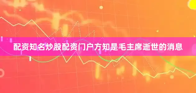 配资知名炒股配资门户方知是毛主席逝世的消息