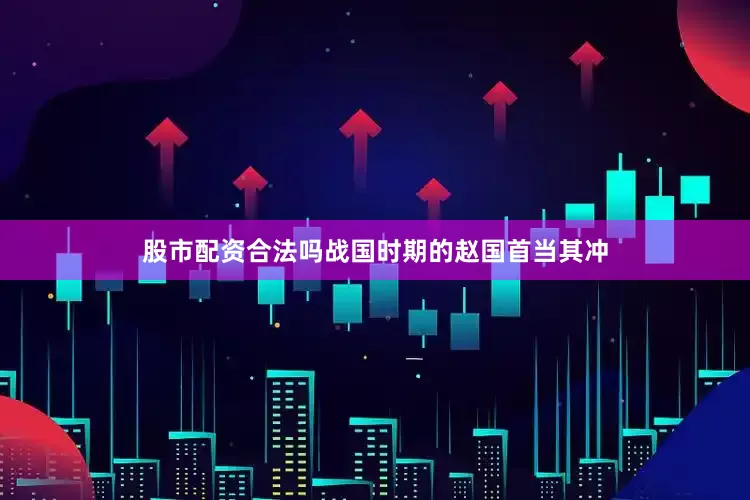 股市配资合法吗战国时期的赵国首当其冲