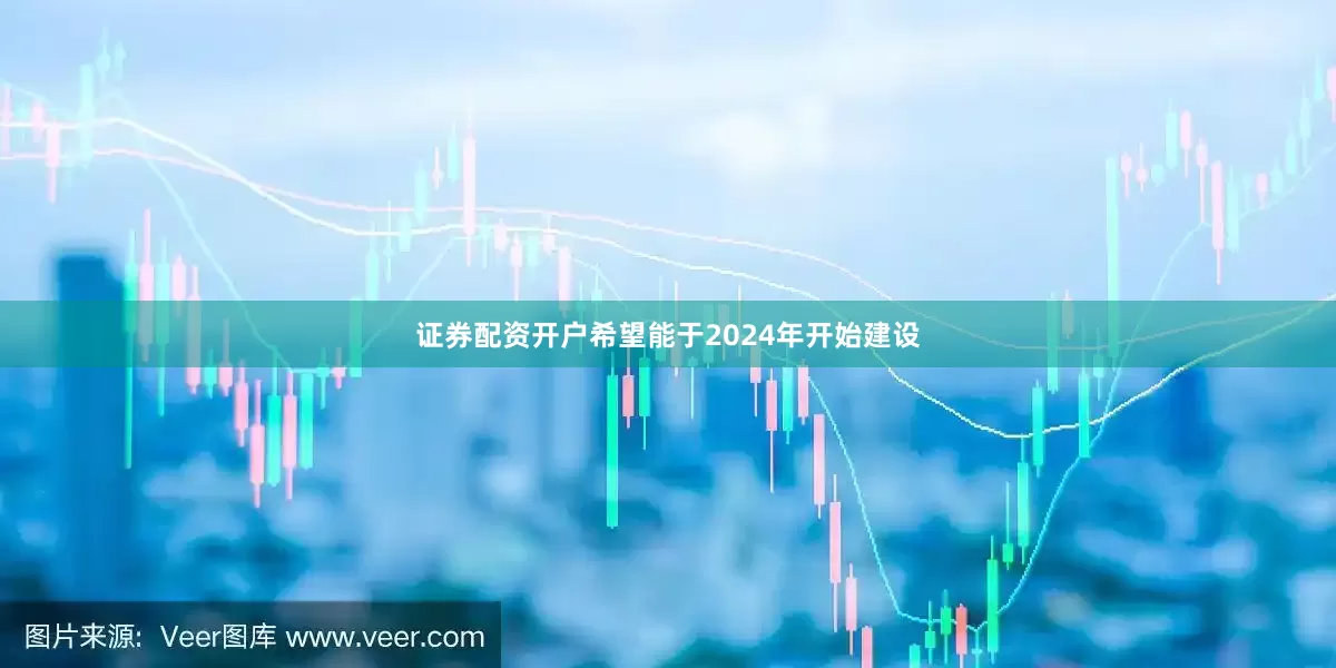 证券配资开户希望能于2024年开始建设