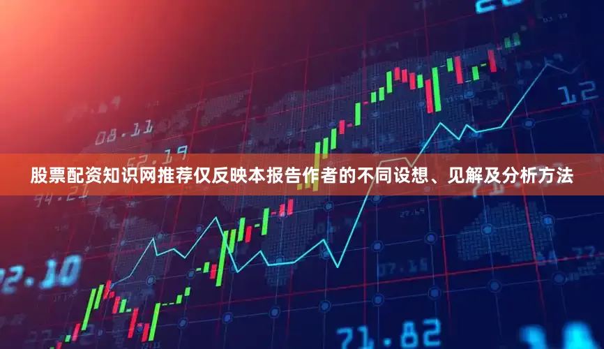 股票配资知识网推荐仅反映本报告作者的不同设想、见解及分析方法