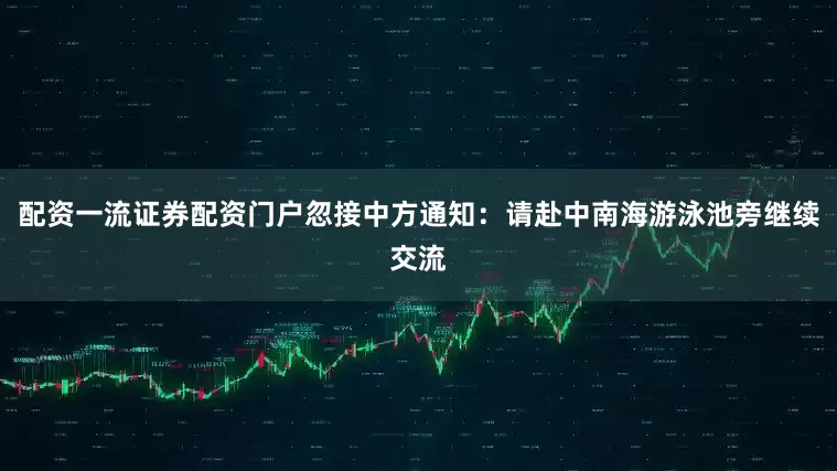 配资一流证券配资门户忽接中方通知：请赴中南海游泳池旁继续交流