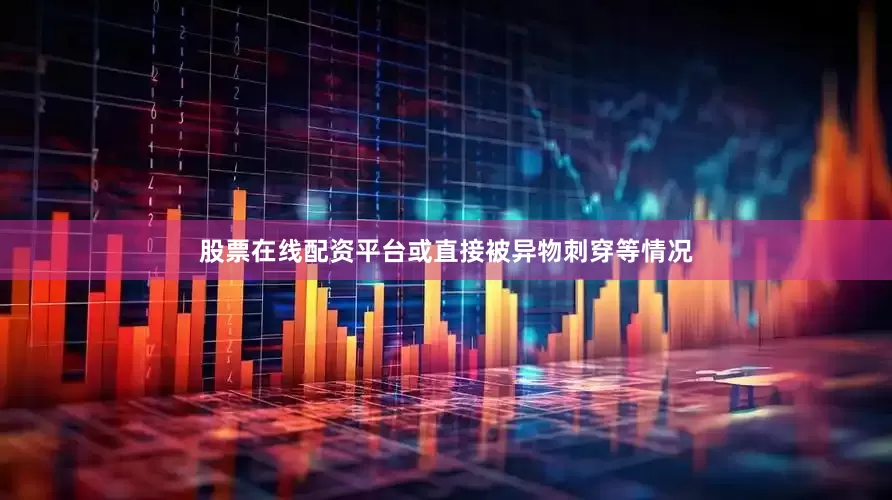 股票在线配资平台或直接被异物刺穿等情况
