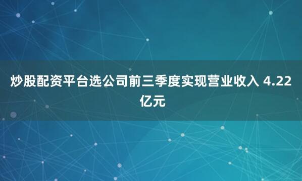 炒股配资平台选公司前三季度实现营业收入 4.22 亿元