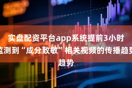 实盘配资平台app系统提前3小时监测到“成分致敏”相关视频的传播趋势