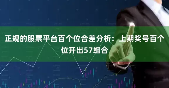 正规的股票平台　　百个位合差分析：上期奖号百个位开出57组合
