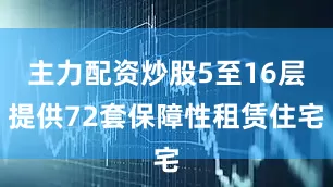 主力配资炒股5至16层提供72套保障性租赁住宅