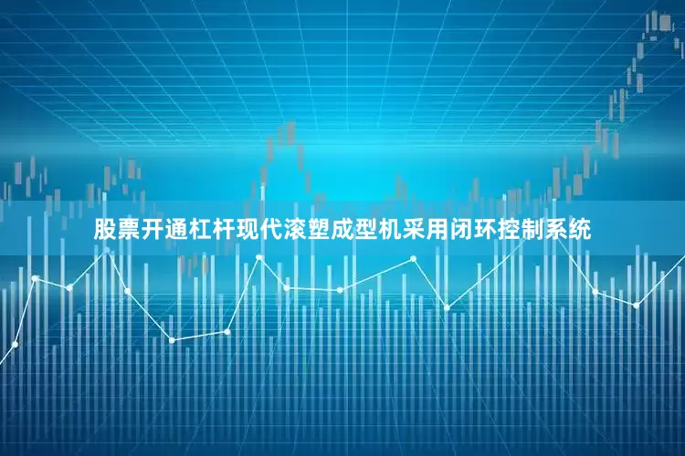 股票开通杠杆现代滚塑成型机采用闭环控制系统