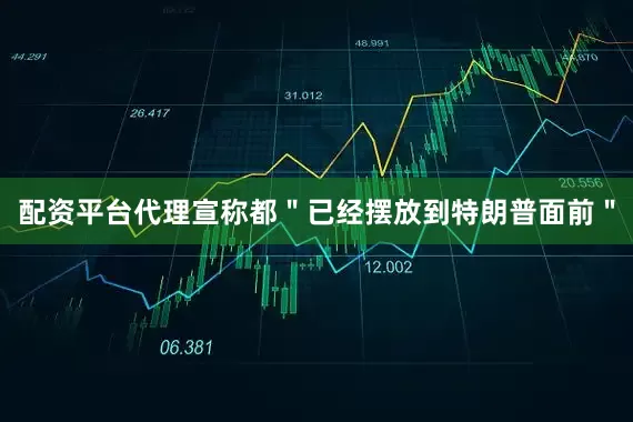 配资平台代理宣称都＂已经摆放到特朗普面前＂